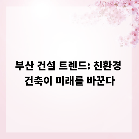 부산 건설 트렌드: 친환경 건축이 미래를 바꾼다