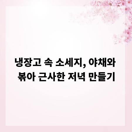냉장고 속 소세지, 야채와 볶아 근사한 저녁 만들기