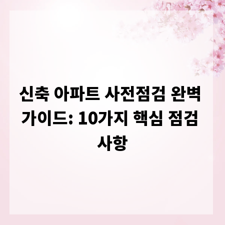신축 아파트 사전점검 완벽 가이드: 10가지 핵심 점검 사항