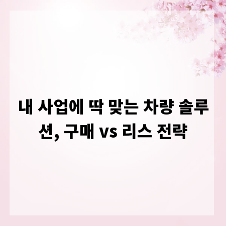 내 사업에 딱 맞는 차량 솔루션, 구매 vs 리스 전략