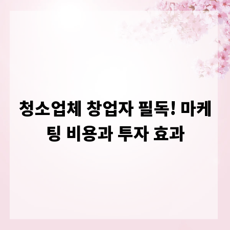 청소업체 창업자 필독! 마케팅 비용과 투자 효과