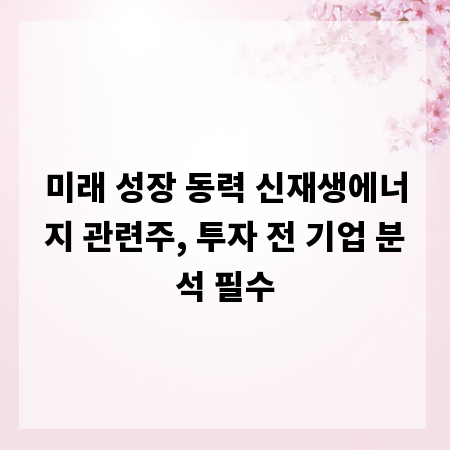 미래 성장 동력 신재생에너지 관련주, 투자 전 기업 분석 필수