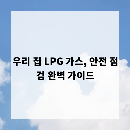 우리 집 LPG 가스, 안전 점검 완벽 가이드