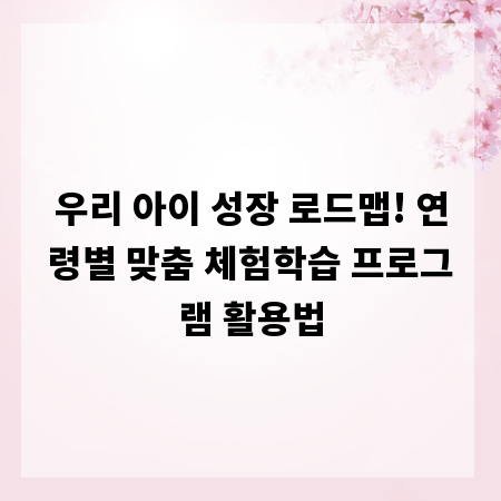 우리 아이 성장 로드맵! 연령별 맞춤 체험학습 프로그램 활용법
