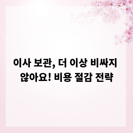 이사 보관, 더 이상 비싸지 않아요! 비용 절감 전략