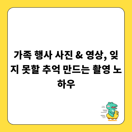 가족 행사 사진 & 영상, 잊지 못할 추억 만드는 촬영 노하우