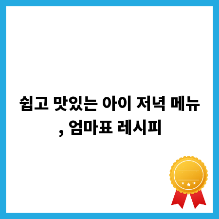 쉽고 맛있는 아이 저녁 메뉴, 엄마표 레시피