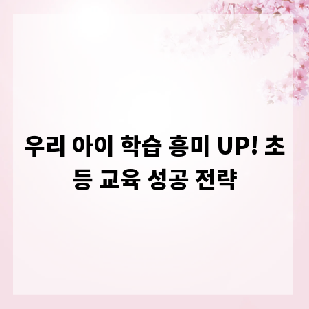 우리 아이 학습 흥미 UP! 초등 교육 성공 전략