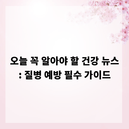오늘 꼭 알아야 할 건강 뉴스: 질병 예방 필수 가이드