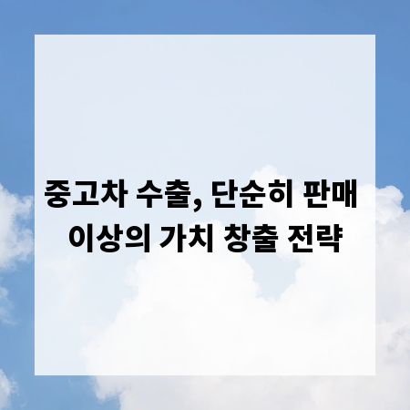 중고차 수출, 단순히 판매 이상의 가치 창출 전략