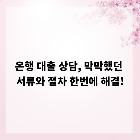 은행 대출 상담, 막막했던 서류와 절차 한번에 해결!