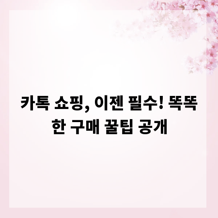 카톡 쇼핑, 이젠 필수! 똑똑한 구매 꿀팁 공개
