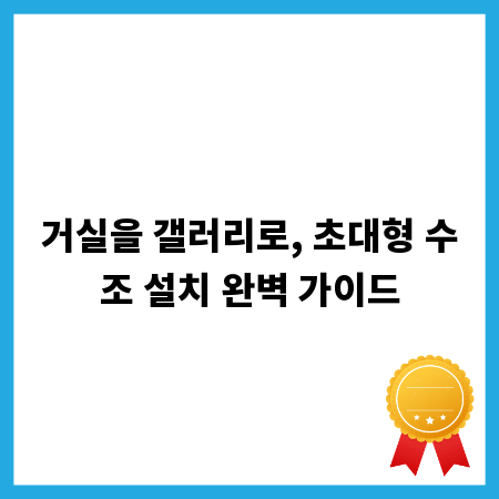 거실을 갤러리로, 초대형 수조 설치 완벽 가이드