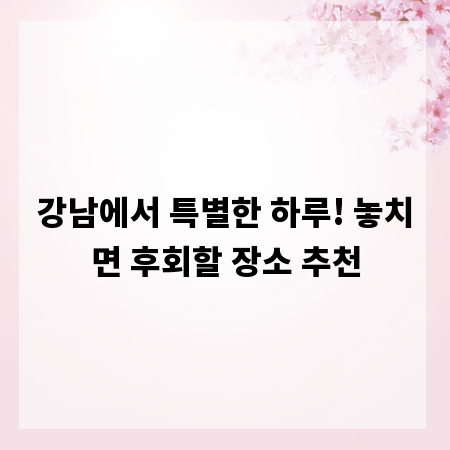 강남에서 특별한 하루! 놓치면 후회할 장소 추천