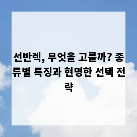 선반렉, 무엇을 고를까? 종류별 특징과 현명한 선택 전략