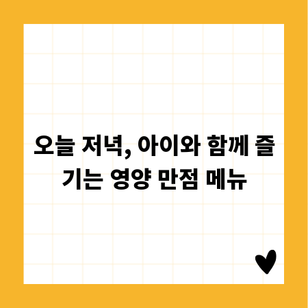 오늘 저녁, 아이와 함께 즐기는 영양 만점 메뉴