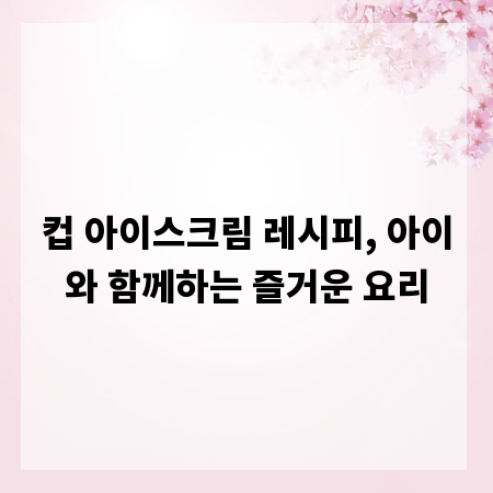 컵 아이스크림 레시피, 아이와 함께하는 즐거운 요리