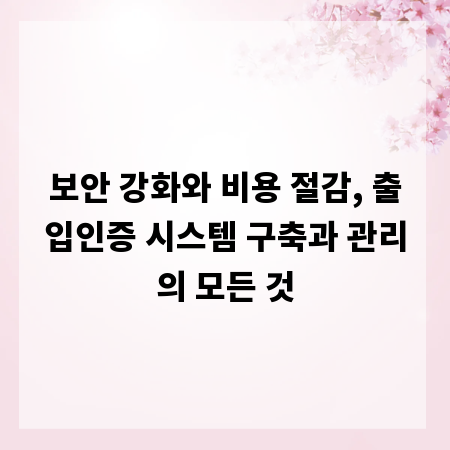보안 강화와 비용 절감, 출입인증 시스템 구축과 관리의 모든 것