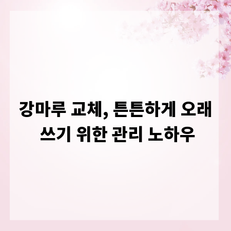 강마루 교체, 튼튼하게 오래 쓰기 위한 관리 노하우