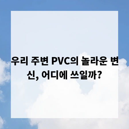 우리 주변 PVC의 놀라운 변신, 어디에 쓰일까?
