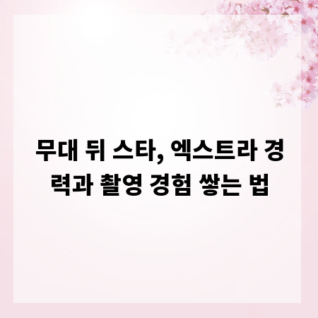 무대 뒤 스타, 엑스트라 경력과 촬영 경험 쌓는 법