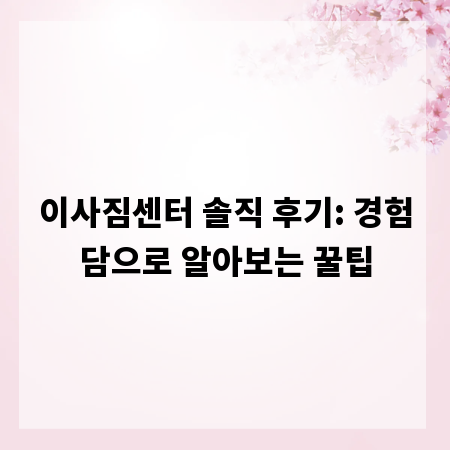 이사짐센터 솔직 후기: 경험담으로 알아보는 꿀팁