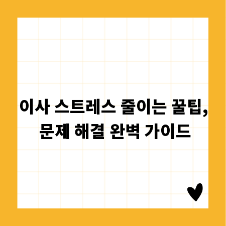 이사 스트레스 줄이는 꿀팁, 문제 해결 완벽 가이드