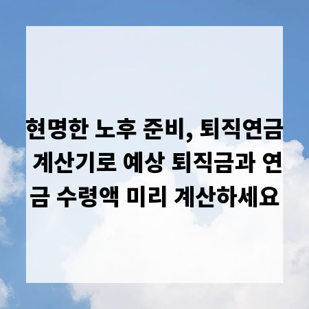 현명한 노후 준비, 퇴직연금 계산기로 예상 퇴직금과 연금 수령액 미리 계산하세요