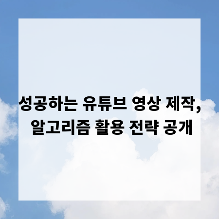 성공하는 유튜브 영상 제작, 알고리즘 활용 전략 공개