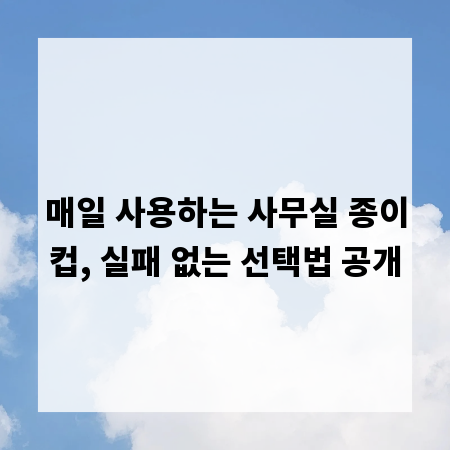 매일 사용하는 사무실 종이컵, 실패 없는 선택법 공개