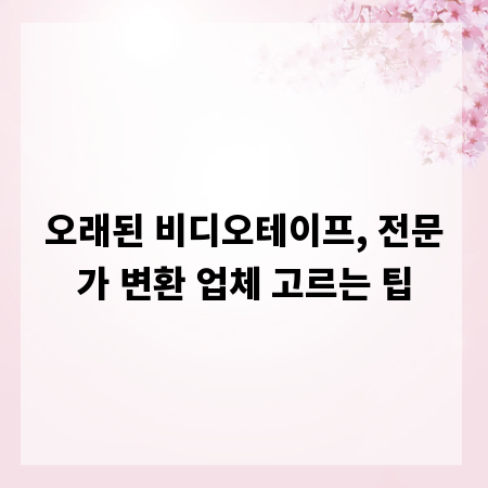 오래된 비디오테이프, 전문가 변환 업체 고르는 팁