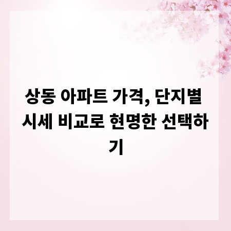 상동 아파트 가격, 단지별 시세 비교로 현명한 선택하기