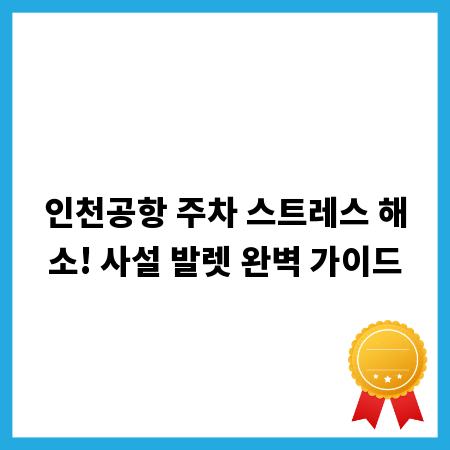 인천공항 주차 스트레스 해소! 사설 발렛 완벽 가이드