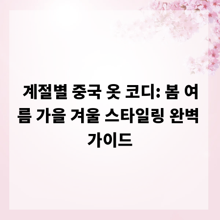 계절별 중국 옷 코디: 봄 여름 가을 겨울 스타일링 완벽 가이드