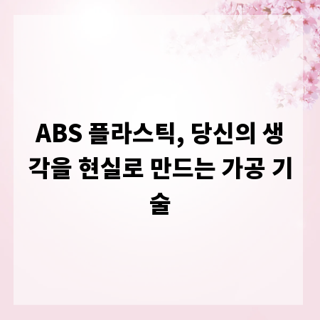 ABS 플라스틱, 당신의 생각을 현실로 만드는 가공 기술