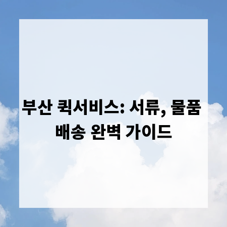 부산 퀵서비스: 서류, 물품 배송 완벽 가이드