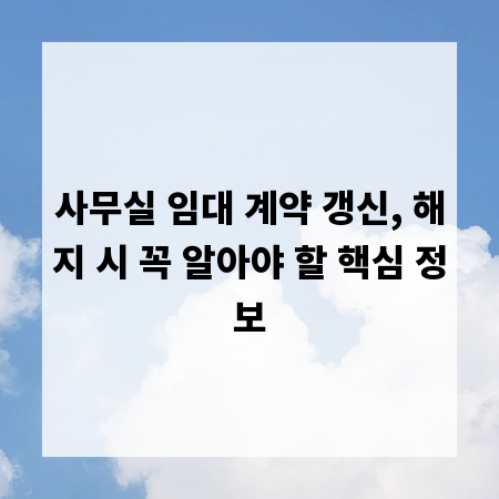 사무실 임대 계약 갱신, 해지 시 꼭 알아야 할 핵심 정보