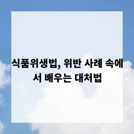 식품위생법, 위반 사례 속에서 배우는 대처법
