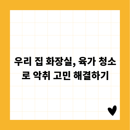 우리 집 화장실, 육가 청소로 악취 고민 해결하기