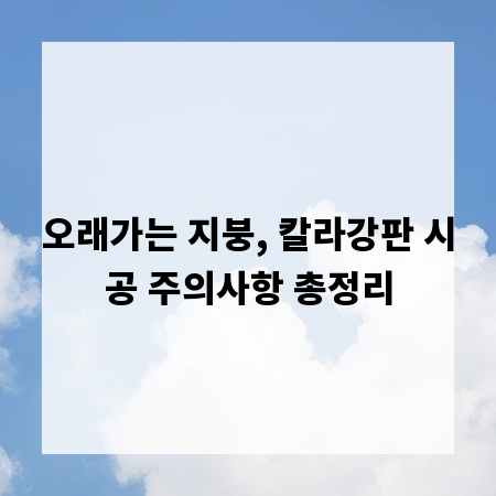 오래가는 지붕, 칼라강판 시공 주의사항 총정리