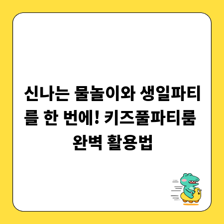 신나는 물놀이와 생일파티를 한 번에! 키즈풀파티룸 완벽 활용법