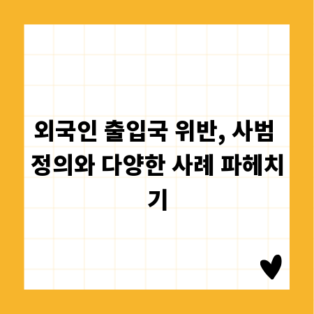 외국인 출입국 위반, 사범 정의와 다양한 사례 파헤치기