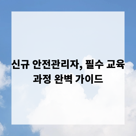 신규 안전관리자, 필수 교육과정 완벽 가이드
