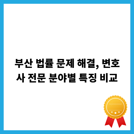 부산 법률 문제 해결, 변호사 전문 분야별 특징 비교