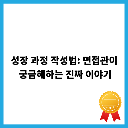 성장 과정 작성법: 면접관이 궁금해하는 진짜 이야기