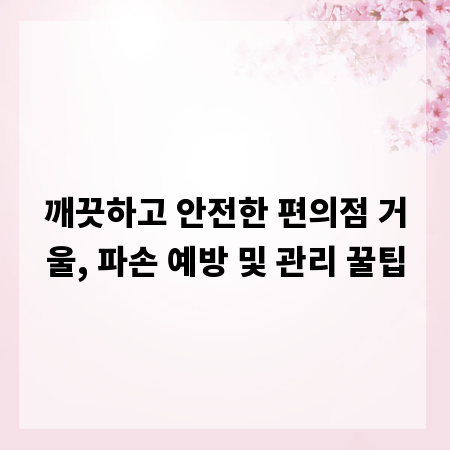 깨끗하고 안전한 편의점 거울, 파손 예방 및 관리 꿀팁
