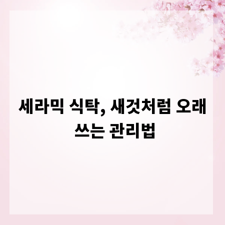세라믹 식탁, 새것처럼 오래 쓰는 관리법