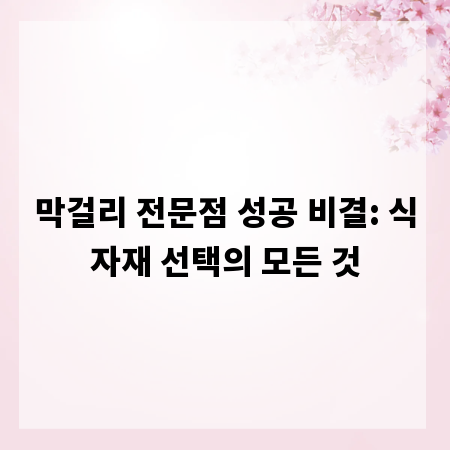 막걸리 전문점 성공 비결: 식자재 선택의 모든 것