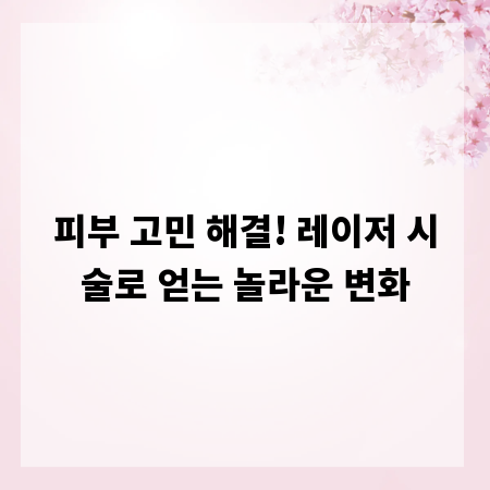 피부 고민 해결! 레이저 시술로 얻는 놀라운 변화