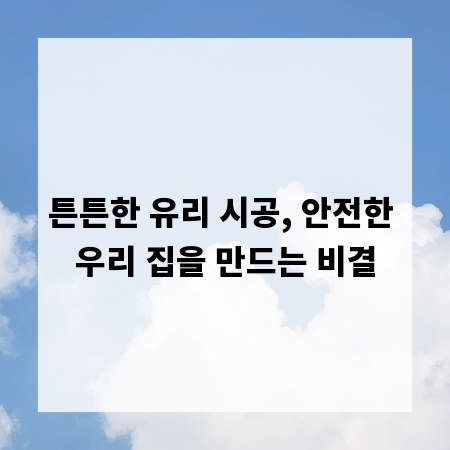튼튼한 유리 시공, 안전한 우리 집을 만드는 비결
